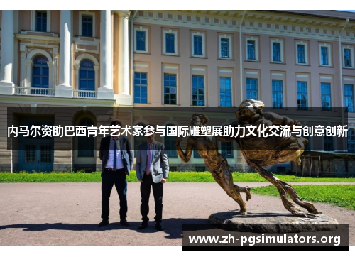 内马尔资助巴西青年艺术家参与国际雕塑展助力文化交流与创意创新 内马尔资助巴西青年艺术家参与国际雕塑展助力文化交流与创意创新