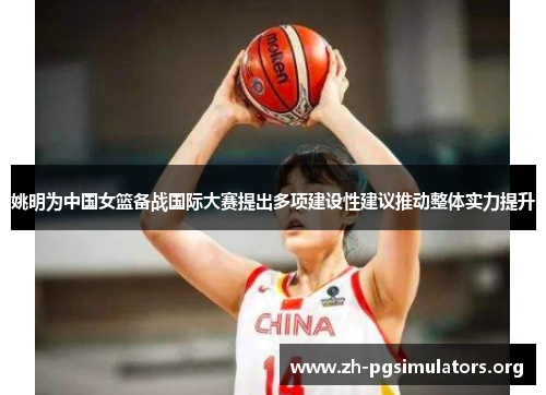 姚明为中国女篮备战国际大赛提出多项建设性建议推动整体实力提升 姚明为中国女篮备战国际大赛提出多项建设性建议推动整体实力提升