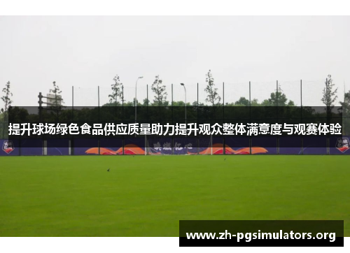提升球场绿色食品供应质量助力提升观众整体满意度与观赛体验 提升球场绿色食品供应质量助力提升观众整体满意度与观赛体验