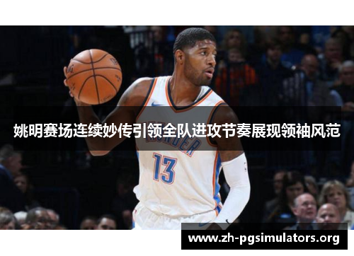 姚明赛场连续妙传引领全队进攻节奏展现领袖风范 姚明赛场连续妙传引领全队进攻节奏展现领袖风范