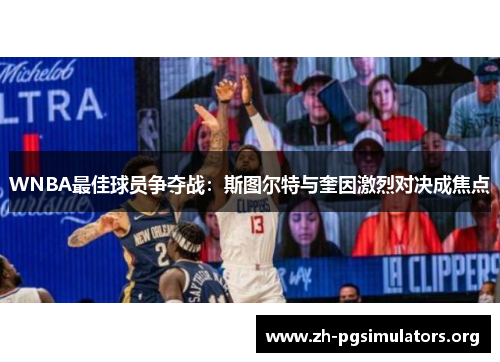 WNBA最佳球员争夺战:斯图尔特与奎因激烈对决成焦点 WNBA最佳球员争夺战:斯图尔特与奎因激烈对决成焦点