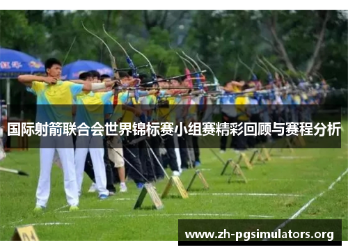 国际射箭联合会世界锦标赛小组赛精彩回顾与赛程分析 国际射箭联合会世界锦标赛小组赛精彩回顾与赛程分析