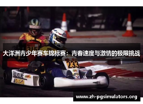 大洋洲青少年赛车锦标赛:青春速度与激情的极限挑战 大洋洲青少年赛车锦标赛:青春速度与激情的极限挑战