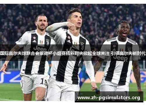 国际高尔夫球联合会莱德杯小组赛精彩对决掀起全球关注 引领高尔夫新时代 国际高尔夫球联合会莱德杯小组赛精彩对决掀起全球关注 引领高尔夫新时代