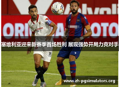 塞维利亚迎来新赛季首场胜利 展现强势开局力克对手 塞维利亚迎来新赛季首场胜利 展现强势开局力克对手