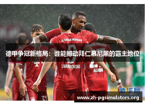 德甲争冠新格局:谁能撼动拜仁慕尼黑的霸主地位 德甲争冠新格局:谁能撼动拜仁慕尼黑的霸主地位