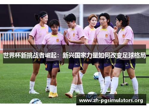 世界杯新挑战者崛起:新兴国家力量如何改变足球格局 世界杯新挑战者崛起:新兴国家力量如何改变足球格局