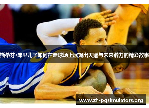 斯蒂芬·库里儿子如何在篮球场上展现出天赋与未来潜力的精彩故事 斯蒂芬·库里儿子如何在篮球场上展现出天赋与未来潜力的精彩故事