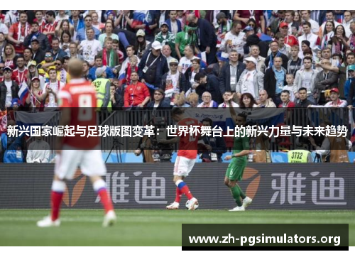 新兴国家崛起与足球版图变革:世界杯舞台上的新兴力量与未来趋势 新兴国家崛起与足球版图变革:世界杯舞台上的新兴力量与未来趋势