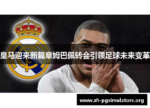 皇马迎来新篇章姆巴佩转会引领足球未来变革 皇马迎来新篇章姆巴佩转会引领足球未来变革