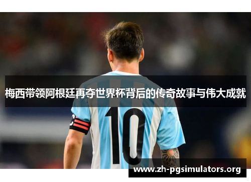 梅西带领阿根廷再夺世界杯背后的传奇故事与伟大成就 梅西带领阿根廷再夺世界杯背后的传奇故事与伟大成就