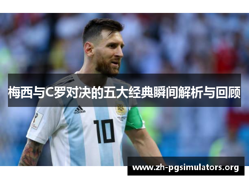 梅西与C罗对决的五大经典瞬间解析与回顾 梅西与C罗对决的五大经典瞬间解析与回顾