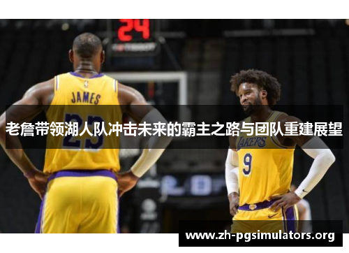 老詹带领湖人队冲击未来的霸主之路与团队重建展望 老詹带领湖人队冲击未来的霸主之路与团队重建展望