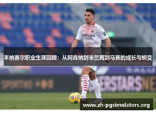 本纳赛尔职业生涯回顾:从阿森纳到米兰再到马赛的成长与蜕变 本纳赛尔职业生涯回顾:从阿森纳到米兰再到马赛的成长与蜕变