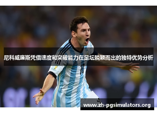 尼科威廉斯凭借速度和突破能力在足坛脱颖而出的独特优势分析 尼科威廉斯凭借速度和突破能力在足坛脱颖而出的独特优势分析