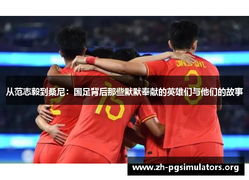 从范志毅到桑尼:国足背后那些默默奉献的英雄们与他们的故事 从范志毅到桑尼:国足背后那些默默奉献的英雄们与他们的故事
