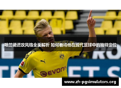 哈兰德进攻风格全面解析 如何看待他在现代足球中的独特定位 哈兰德进攻风格全面解析 如何看待他在现代足球中的独特定位