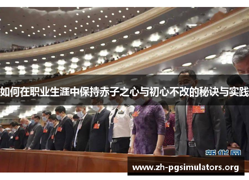 如何在职业生涯中保持赤子之心与初心不改的秘诀与实践 如何在职业生涯中保持赤子之心与初心不改的秘诀与实践