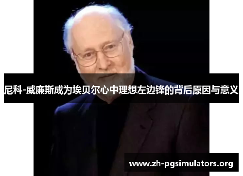 尼科-威廉斯成为埃贝尔心中理想左边锋的背后原因与意义 尼科-威廉斯成为埃贝尔心中理想左边锋的背后原因与意义