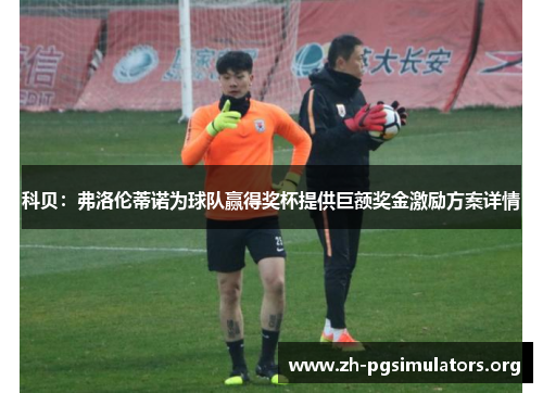 科贝:弗洛伦蒂诺为球队赢得奖杯提供巨额奖金激励方案详情 科贝:弗洛伦蒂诺为球队赢得奖杯提供巨额奖金激励方案详情