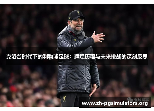 克洛普时代下的利物浦足球:辉煌历程与未来挑战的深刻反思 克洛普时代下的利物浦足球:辉煌历程与未来挑战的深刻反思