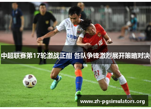 中超联赛第17轮激战正酣 各队争锋激烈展开策略对决 中超联赛第17轮激战正酣 各队争锋激烈展开策略对决