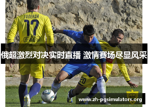 俄超激烈对决实时直播 激情赛场尽显风采 俄超激烈对决实时直播 激情赛场尽显风采