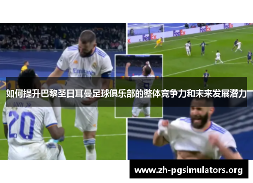 如何提升巴黎圣日耳曼足球俱乐部的整体竞争力和未来发展潜力 如何提升巴黎圣日耳曼足球俱乐部的整体竞争力和未来发展潜力