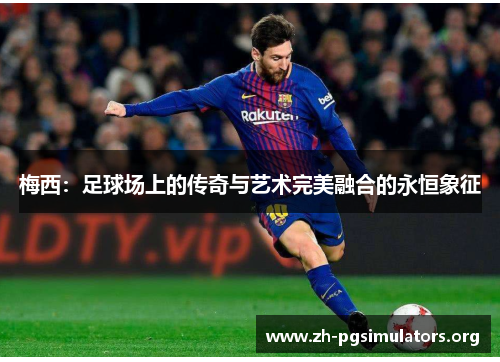 梅西:足球场上的传奇与艺术完美融合的永恒象征 梅西:足球场上的传奇与艺术完美融合的永恒象征