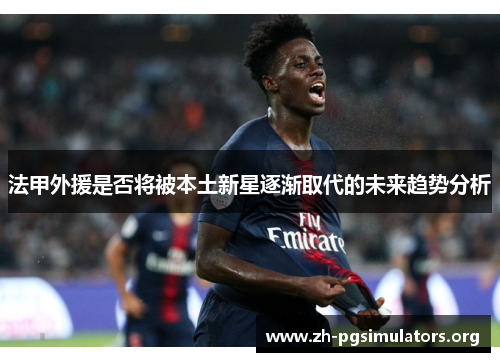 法甲外援是否将被本土新星逐渐取代的未来趋势分析 法甲外援是否将被本土新星逐渐取代的未来趋势分析