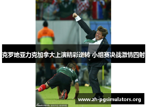 克罗地亚力克加拿大上演精彩逆转 小组赛决战激情四射 克罗地亚力克加拿大上演精彩逆转 小组赛决战激情四射