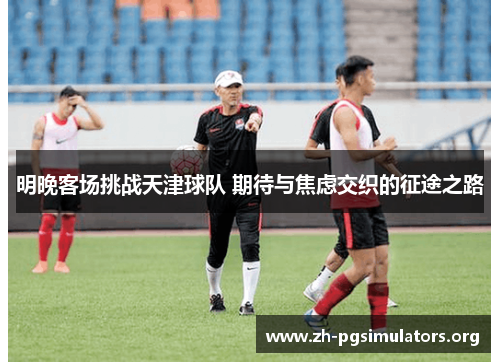 明晚客场挑战天津球队 期待与焦虑交织的征途之路 明晚客场挑战天津球队 期待与焦虑交织的征途之路