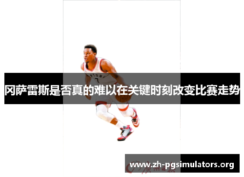 冈萨雷斯是否真的难以在关键时刻改变比赛走势 冈萨雷斯是否真的难以在关键时刻改变比赛走势