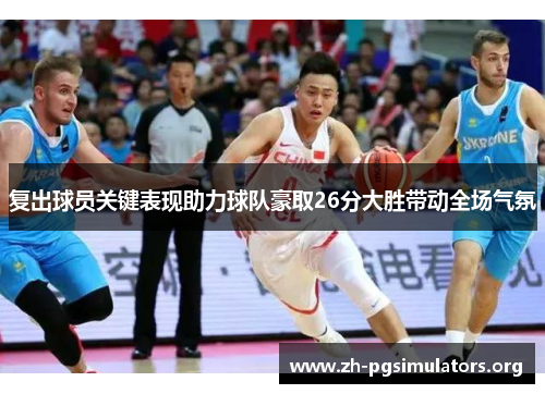 复出球员关键表现助力球队豪取26分大胜带动全场气氛 复出球员关键表现助力球队豪取26分大胜带动全场气氛