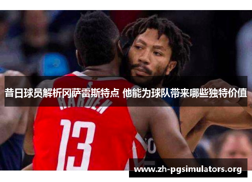 昔日球员解析冈萨雷斯特点 他能为球队带来哪些独特价值 昔日球员解析冈萨雷斯特点 他能为球队带来哪些独特价值