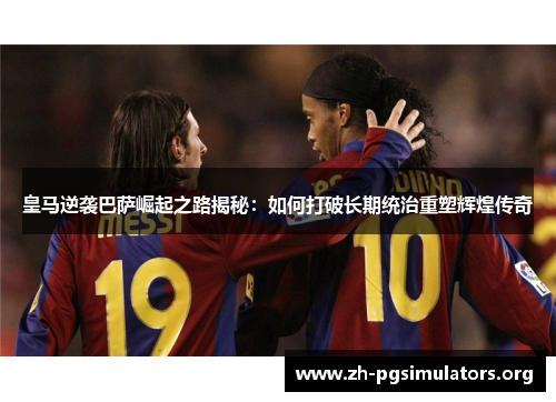 皇马逆袭巴萨崛起之路揭秘:如何打破长期统治重塑辉煌传奇 皇马逆袭巴萨崛起之路揭秘:如何打破长期统治重塑辉煌传奇