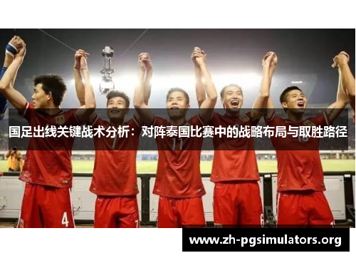 国足出线关键战术分析:对阵泰国比赛中的战略布局与取胜路径 国足出线关键战术分析:对阵泰国比赛中的战略布局与取胜路径