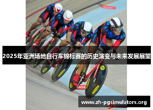 2025年亚洲场地自行车锦标赛的历史演变与未来发展展望 2025年亚洲场地自行车锦标赛的历史演变与未来发展展望