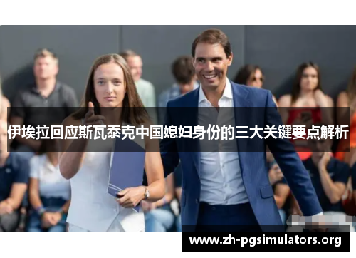 伊埃拉回应斯瓦泰克中国媳妇身份的三大关键要点解析 伊埃拉回应斯瓦泰克中国媳妇身份的三大关键要点解析