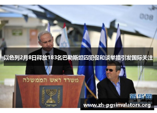 以色列2月8日释放183名巴勒斯坦囚犯促和谈举措引发国际关注 以色列2月8日释放183名巴勒斯坦囚犯促和谈举措引发国际关注