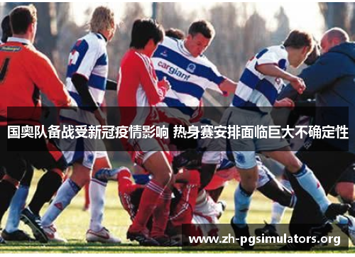 国奥队备战受新冠疫情影响 热身赛安排面临巨大不确定性 国奥队备战受新冠疫情影响 热身赛安排面临巨大不确定性