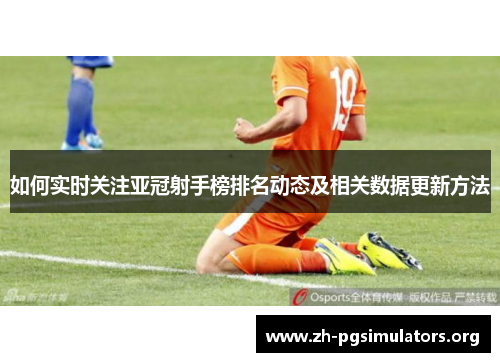 如何实时关注亚冠射手榜排名动态及相关数据更新方法 如何实时关注亚冠射手榜排名动态及相关数据更新方法