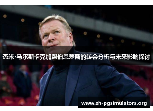 杰米·马尔斯卡克加盟伯恩茅斯的转会分析与未来影响探讨 杰米·马尔斯卡克加盟伯恩茅斯的转会分析与未来影响探讨