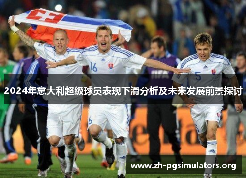 2024年意大利超级球员表现下滑分析及未来发展前景探讨 2024年意大利超级球员表现下滑分析及未来发展前景探讨