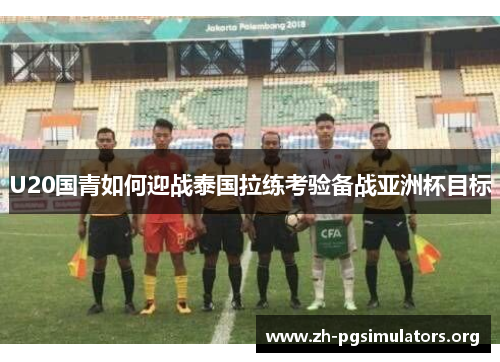 U20国青如何迎战泰国拉练考验备战亚洲杯目标 U20国青如何迎战泰国拉练考验备战亚洲杯目标