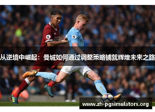 从逆境中崛起:曼城如何通过调整策略铺就辉煌未来之路 从逆境中崛起:曼城如何通过调整策略铺就辉煌未来之路