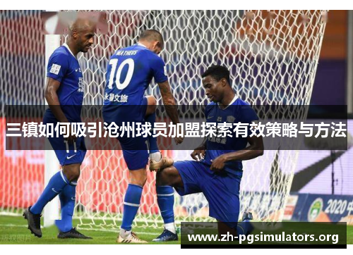 三镇如何吸引沧州球员加盟探索有效策略与方法 三镇如何吸引沧州球员加盟探索有效策略与方法