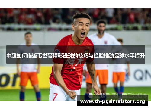 中超如何借鉴韦世豪精彩进球的技巧与经验推动足球水平提升 中超如何借鉴韦世豪精彩进球的技巧与经验推动足球水平提升