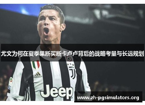 尤文为何在夏季果断买断卡卢卢背后的战略考量与长远规划 尤文为何在夏季果断买断卡卢卢背后的战略考量与长远规划