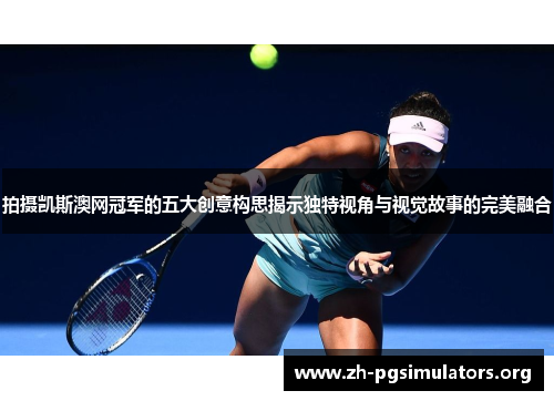 拍摄凯斯澳网冠军的五大创意构思揭示独特视角与视觉故事的完美融合 拍摄凯斯澳网冠军的五大创意构思揭示独特视角与视觉故事的完美融合